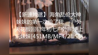 【新速片遞】 海角乱伦大神妹妹的第一次给了我❤️户外天花板回归年初七户外田埂上玩妹妹[451MB/MP4/21:55]