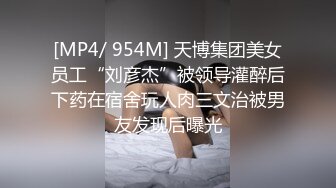 [MP4/ 954M] 天博集团美女员工“刘彦杰”被领导灌醉后下药在宿舍玩人肉三文治被男友发现后曝光