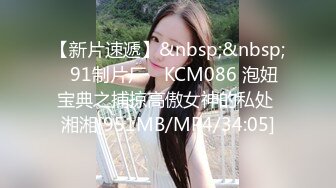 【新片速遞】&nbsp;&nbsp;✿91制片厂✿ KCM086 泡妞宝典之捕掠高傲女神的私处 湘湘[951MB/MP4/34:05]