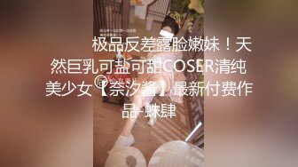 ⚫️⚫️极品反差露脸嫩妹！天然巨乳可盐可甜COSER清纯美少女【奈汐酱】最新付费作品-蛛肆