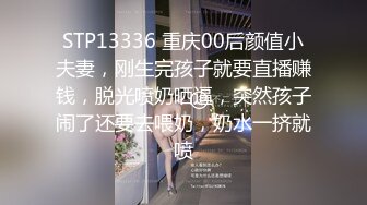 STP13336 重庆00后颜值小夫妻，刚生完孩子就要直播赚钱，脱光喷奶晒逼，突然孩子闹了还要去喂奶，奶水一挤就喷