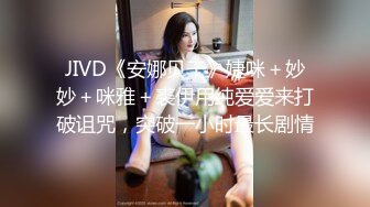 JIVD《安娜贝干》婕咪＋妙妙＋咪雅＋裘伊用纯爱爱来打破诅咒，突破一小时最长剧情