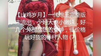 【山鸡岁月】一代炮王完整版未流出，少妇人妻小嫩妹，好几个外围品质的女神，低价格玩好货的标杆人物 (7)