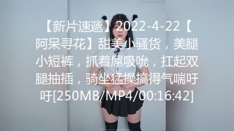 【新片速遞】2022-4-22【阿呆寻花】甜美小骚货，美腿小短裤，抓着屌吸吮，扛起双腿抽插，骑坐猛操搞得气喘吁吁[250MB/MP4/00:16:42]