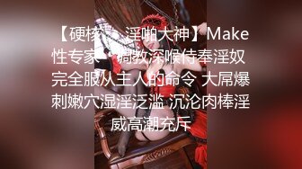 【硬核❤️淫啪大神】Make性专家✿ 调教深喉侍奉淫奴 完全服从主人的命令 大屌爆刺嫩穴湿淫泛滥 沉沦肉棒淫威高潮充斥