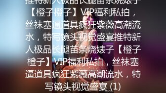 推特新人极品长腿苗条烧婊子【橙子橙子】VIP福利私拍，丝袜塞逼道具疯狂紫薇高潮流水，特写镜头视觉盛宴推特新人极品长腿苗条烧婊子【橙子橙子】VIP福利私拍，丝袜塞逼道具疯狂紫薇高潮流水，特写镜头视觉盛宴 (1)