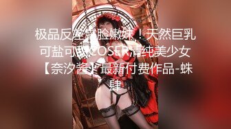 极品反差露脸嫩妹！天然巨乳可盐可甜COSER清纯美少女【奈汐酱】最新付费作品-蛛肆