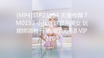 [MP4]STP23994 天美传媒 TM0153 小伙迷翻漂亮美女 玩捆绑调教 干粉嫩的无毛B VIP2209