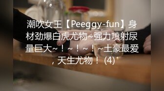 潮吹女王【Peeggy-fun】身材劲爆白虎尤物~强力喷射尿量巨大~！~！~！~土豪最爱，天生尤物！ (4)