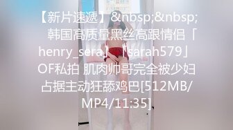 【新片速遞】&nbsp;&nbsp; ✨韩国高质量黑丝高跟情侣「henry_sera」「sarah579」OF私拍 肌肉帅哥完全被少妇占据主动狂舔鸡巴[512MB/MP4/11:35]