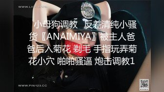 ✿小母狗调教✿反差清纯小骚货〖ANAIMIYA〗被主人爸爸后入菊花 剃毛 手指玩弄菊花小穴 啪啪骚逼 炮击调教1