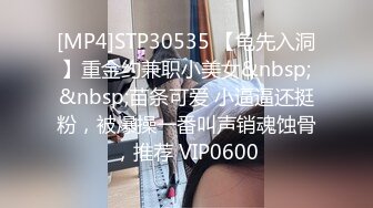 [MP4]STP30535 【龟先入洞】重金约兼职小美女&nbsp;&nbsp;苗条可爱 小逼逼还挺粉，被爆操一番叫声销魂蚀骨，推荐 VIP0600