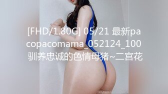 [FHD/1.80G] 05/21 最新pacopacomama_052124_100 驯养忠诚的色情母猪~二宫花