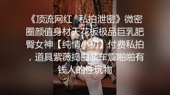 《顶流网红✿私拍泄密》微密圈颜值身材天花板极品巨乳肥臀女神【纯情小初】付费私拍，道具紫薇捣白浆车震啪啪有钱人的性玩物