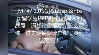 [MP4/ 1.05G]&nbsp;&nbsp;留学生HeiMi-挑战黑人的战屌，逼都给你插烂，这么恐怖、进去阴道就流白浆，爽死这荡妇！