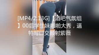 [MP4/2.13G]【酒吧气氛组】00后学生妹啪啪大秀，逼特写口交颜射紫薇