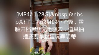 [MP4/ 1.28G]&nbsp;&nbsp;奶子上有纹身的小骚骚，露脸开档黑丝无毛骚穴，道具抽插还要拿跳蛋玩弄阴蒂