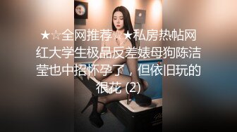 ★☆全网推荐☆★私房热帖网红大学生极品反差婊母狗陈洁莹也中招怀孕了，但依旧玩的很花 (2)