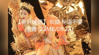 【新片速遞】 长腿 粉逼不要太爽 [23MB/09:28]