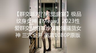 【群交派对??视觉盛宴】极品纹身女神『Meaw』2023性爱群交私拍??沙发轮操骚货女神 三穴全开 高清1080P原版