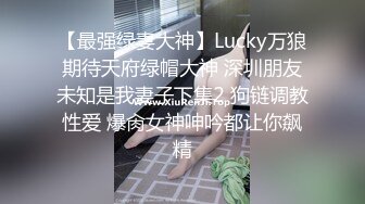 【最强绿妻大神】Lucky万狼期待天府绿帽大神 深圳朋友未知是我妻子下集2 狗链调教性爱 爆肏女神呻吟都让你飙精