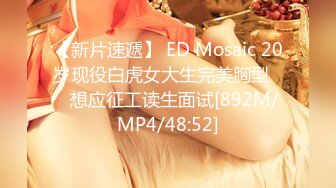 【新片速遞】 ED Mosaic 20岁现役白虎女大生完美胸型❤️想应征工读生面试[892M/MP4/48:52]