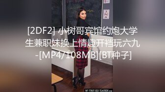 [2DF2] 小树哥宾馆约炮大学生兼职妹换上情趣开裆玩六九 -[MP4/108MB][BT种子]