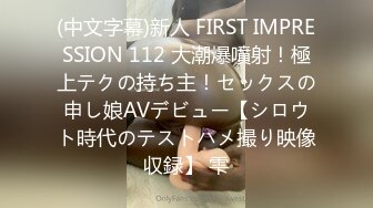 (中文字幕)新人 FIRST IMPRESSION 112 大潮爆噴射！極上テクの持ち主！セックスの申し娘AVデビュー【シロウト時代のテストハメ撮り映像収録】 雫