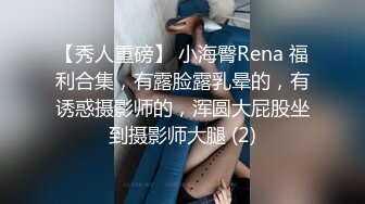 【秀人重磅】 小海臀Rena 福利合集，有露脸露乳晕的，有诱惑摄影师的，浑圆大屁股坐到摄影师大腿 (2)