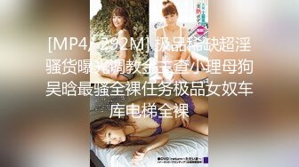 [MP4/ 292M] 极品稀缺超淫骚货曝光调教金主查小理母狗吴晗最骚全裸任务极品女奴车库电梯全裸