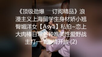 《顶级劲爆☀️订阅精品》浪漫主义上海留学生身材娇小翘臀媚洋女【Asya】私拍~恋上大肉棒日常各种唯美性爱野战主打一个激情开放 (2)