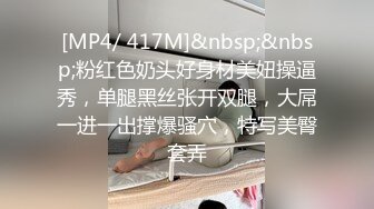 [MP4/ 417M]&nbsp;&nbsp;粉红色奶头好身材美妞操逼秀，单腿黑丝张开双腿，大屌一进一出撑爆骚穴，特写美臀套弄