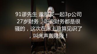 91谬先生 邀朋友一起3p公司27岁财务，听说财务都是很骚的，这次在床上总算见识了，叫床声轰隆隆！