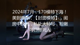 2024年7月，170模特下海！美到爆炸，【封面模特】，闺房中脱光，私处大特写，粉嫩可口馋死人