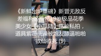 《新鲜出炉重磅》新晋无敌反差福利姬推特19岁极品花季美少女【小瓜陆】露脸私拍，道具紫薇洗澡被炮友舔逼啪啪欲仙欲死 (9)