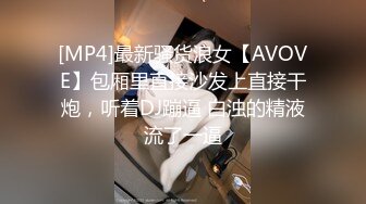 [MP4]最新骚货浪女【AVOVE】包厢里直接沙发上直接干炮，听着DJ蹦逼 白浊的精液流了一逼