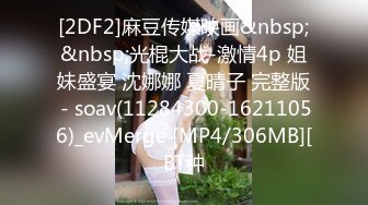 [2DF2]麻豆传媒映画&nbsp;&nbsp;光棍大战-激情4p 姐妹盛宴 沈娜娜 夏晴子 完整版 - soav(11284300-16211056)_evMerge [MP4/306MB][BT种