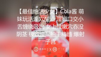 【最佳绝活少女】Cola酱 萌妹玩活淫穴醒酒 淫媚口交小舌缠绕吸吮 女上位嫩穴吞没阴茎 极致慢摇抽干精髓 爆射子宫