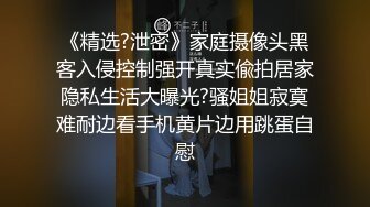 《精选?泄密》家庭摄像头黑客入侵控制强开真实偸拍居家隐私生活大曝光?骚姐姐寂寞难耐边看手机黄片边用跳蛋自慰