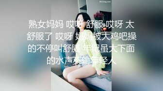 熟女妈妈 哎呀 舒服 哎呀 太舒服了 哎呀 妈妈被大鸡吧操的不停叫舒服 年纪虽大下面的水声不输年轻人