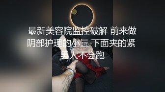 最新美容院监控破解 前来做阴部护理的小三 下面夹的紧 男人不会跑