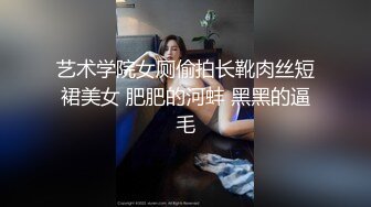 艺术学院女厕偷拍长靴肉丝短裙美女 肥肥的河蚌 黑黑的逼毛