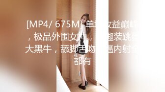 [MP4/ 675M] 单场收益巅峰，极品外围女神，情趣装跳蛋大黑牛，舔脚舌吻抠逼内射全都有