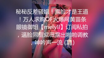 秘秘反差骚姐！露脸才是王道！万人求购OF火爆网黄苗条眼镜御姐【melyll】订阅私拍，逼脸同框紫薇露出啪啪调教，呻吟声一流 (11)