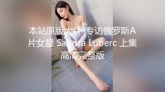 本站原版大片-专访俄罗斯A片女星 Sandra Luberc 上集高清完整版