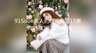 91Sison素人約啪系列第13季：99网红极品小嫩模