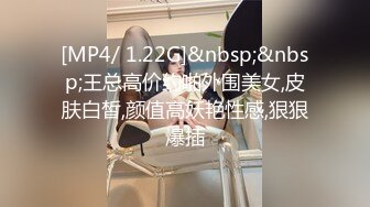 [MP4/ 1.22G]&nbsp;&nbsp;王总高价约啪外围美女,皮肤白皙,颜值高妖艳性感,狠狠爆插