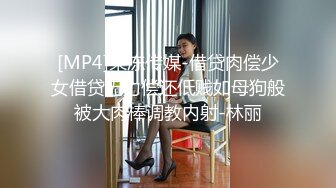 [MP4]果冻传媒-借贷肉偿少女借贷无力偿还低贱如母狗般被大肉棒调教内射-林丽