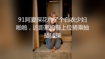 91阿夏探花约了个白衣少妇啪啪，近距离拍摄上位骑乘抽插猛操