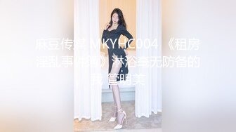 麻豆传媒 MKYHC004 《租房淫乱事件簿》淋浴毫无防备的我 管明美